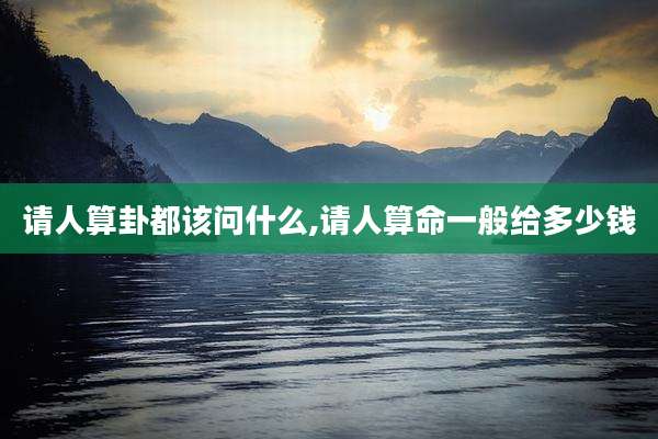 请人算卦都该问什么,请人算命一般给多少钱