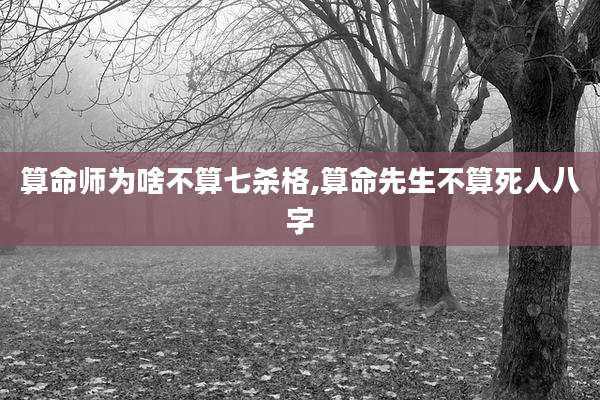 算命师为啥不算七杀格,算命先生不算死人八字