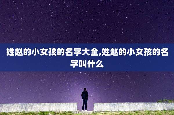 姓赵的小女孩的名字大全,姓赵的小女孩的名字叫什么