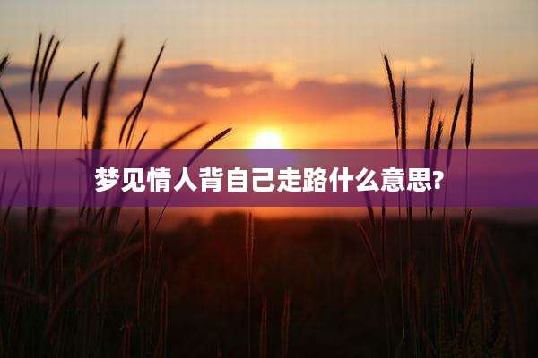 梦见情人背自己走路什么意思?