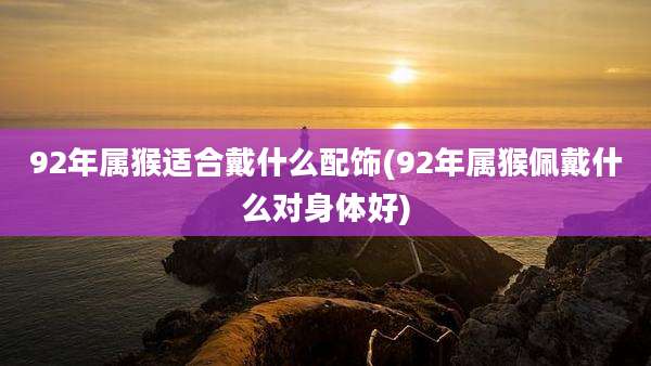 92年属猴适合戴什么配饰(92年属猴佩戴什么对身体好)