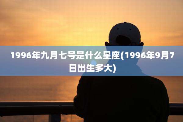 1996年九月七号是什么星座(1996年9月7日出生多大)