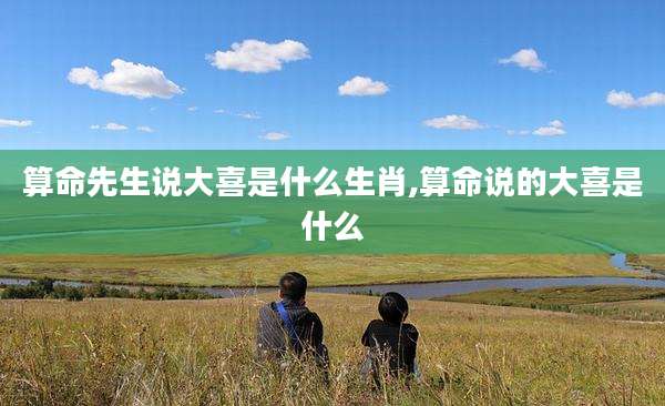算命先生说大喜是什么生肖,算命说的大喜是什么