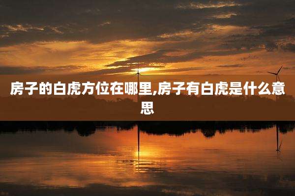 房子的白虎方位在哪里,房子有白虎是什么意思