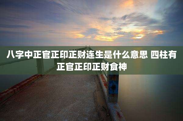 八字中正官正印正财连生是什么意思 四柱有正官正印正财食神