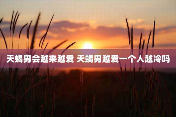 天蝎男会越来越爱 天蝎男越爱一个人越冷吗