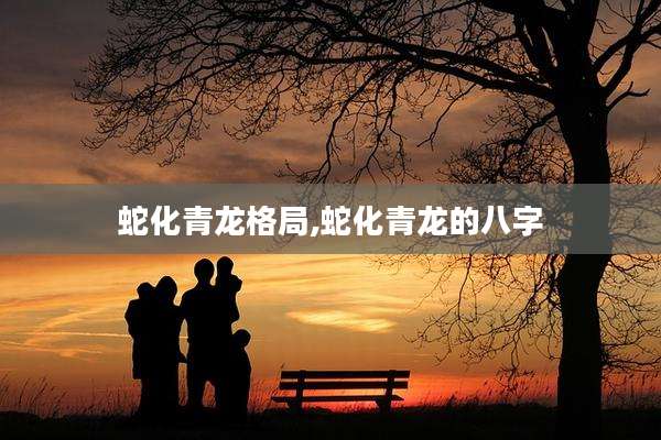 蛇化青龙格局,蛇化青龙的八字