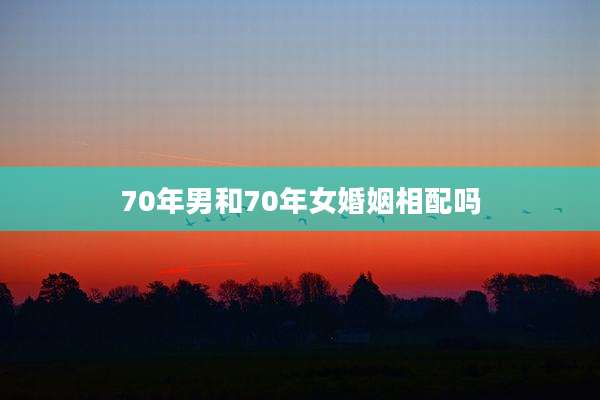 70年男和70年女婚姻相配吗