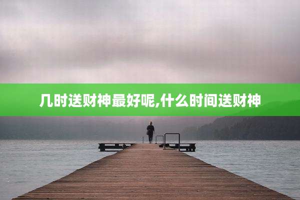 几时送财神最好呢,什么时间送财神