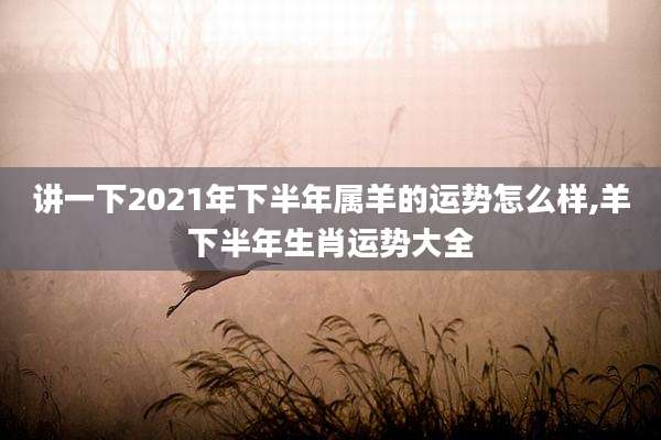 讲一下2021年下半年属羊的运势怎么样,羊下半年生肖运势大全