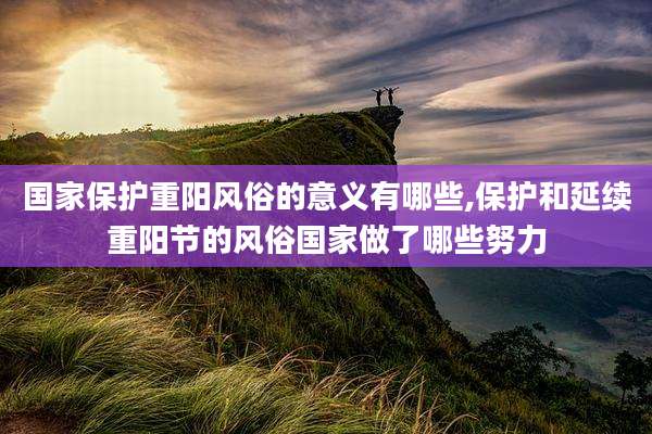 国家保护重阳风俗的意义有哪些,保护和延续重阳节的风俗国家做了哪些努力