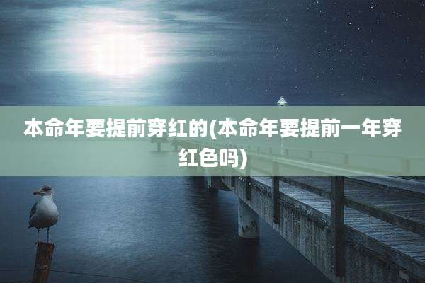 本命年要提前穿红的(本命年要提前一年穿红色吗)