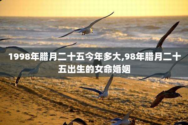 1998年腊月二十五今年多大,98年腊月二十五出生的女命婚姻