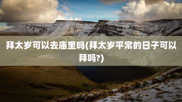 拜太岁可以去庙里吗(拜太岁平常的日子可以拜吗?)