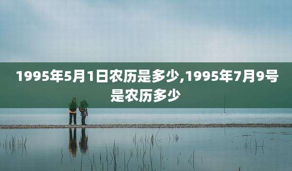 1995年5月1日农历是多少,1995年7月9号是农历多少