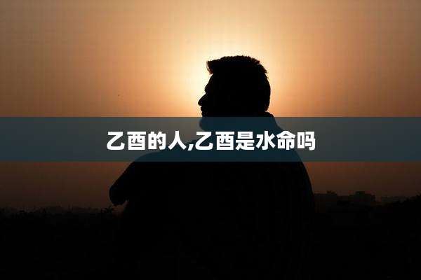 乙酉的人,乙酉是水命吗