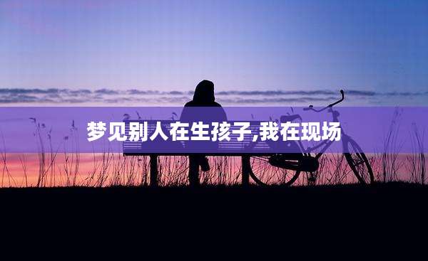 梦见别人在生孩子,我在现场