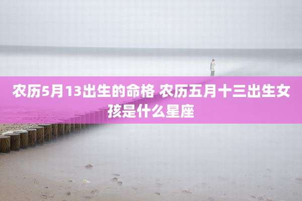 农历5月13出生的命格 农历五月十三出生女孩是什么星座