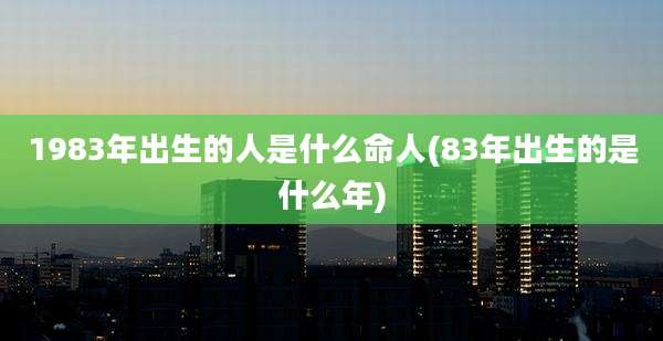 1983年出生的人是什么命人(83年出生的是什么年)