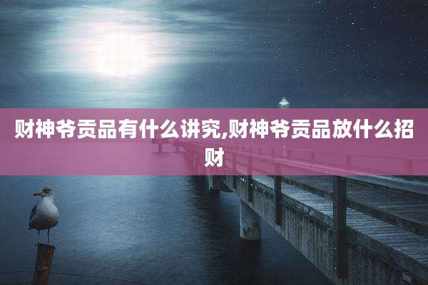 财神爷贡品有什么讲究,财神爷贡品放什么招财