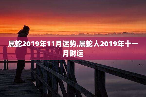 属蛇2019年11月运势,属蛇人2019年十一月财运