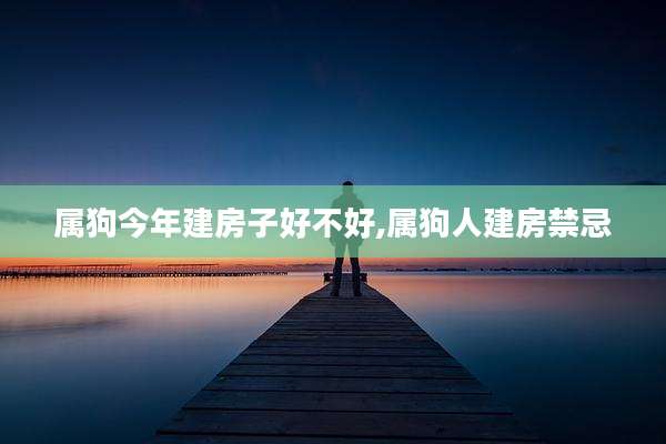 属狗今年建房子好不好,属狗人建房禁忌