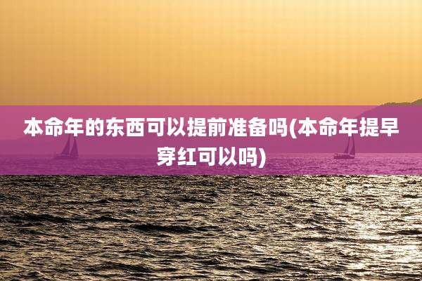 本命年的东西可以提前准备吗(本命年提早穿红可以吗)