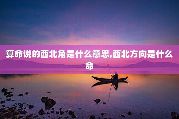 算命说的西北角是什么意思,西北方向是什么命