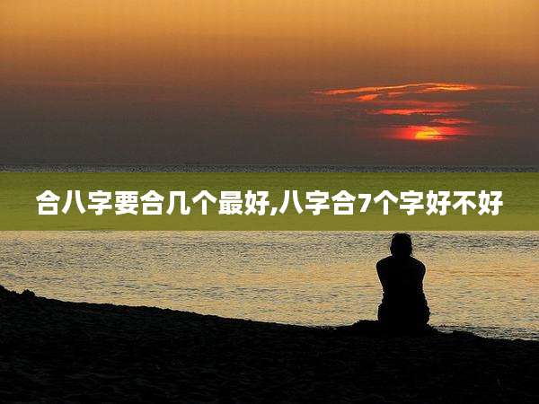 合八字要合几个最好,八字合7个字好不好