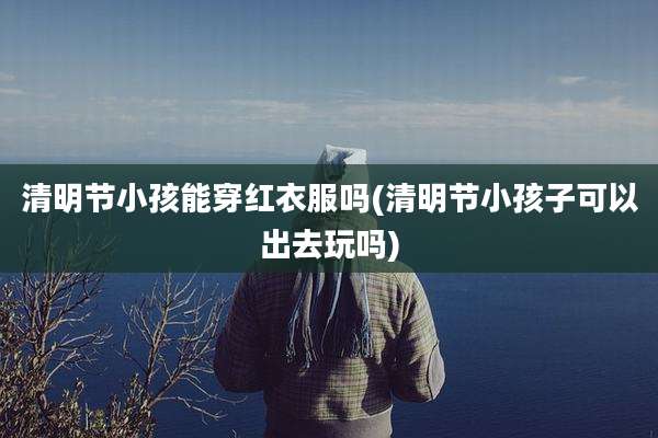 清明节小孩能穿红衣服吗(清明节小孩子可以出去玩吗)