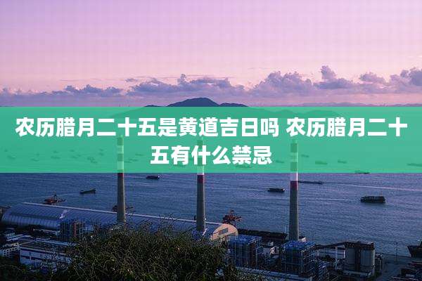 农历腊月二十五是黄道吉日吗 农历腊月二十五有什么禁忌