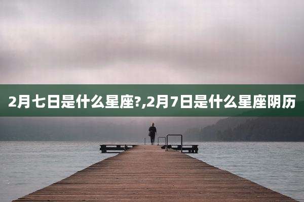 2月七日是什么星座?,2月7日是什么星座阴历