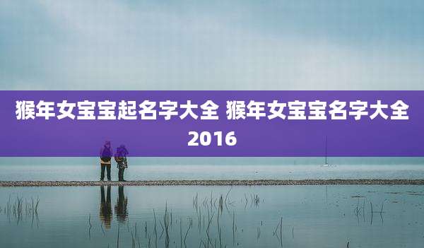 猴年女宝宝起名字大全 猴年女宝宝名字大全2016