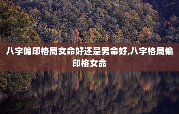 八字偏印格局女命好还是男命好,八字格局偏印格女命