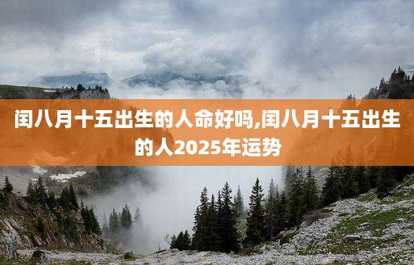 闰八月十五出生的人命好吗,闰八月十五出生的人2025年运势