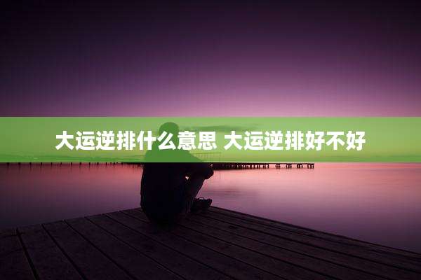 大运逆排什么意思 大运逆排好不好