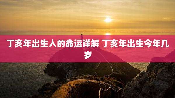 丁亥年出生人的命运详解 丁亥年出生今年几岁