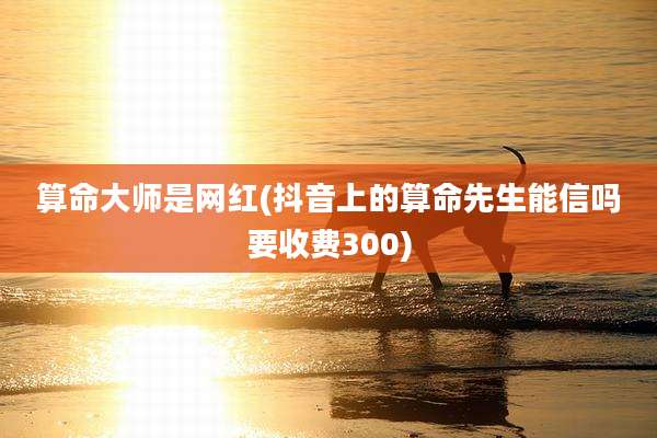 算命大师是网红(抖音上的算命先生能信吗要收费300)