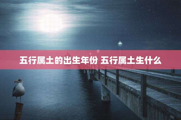 五行属土的出生年份 五行属土生什么