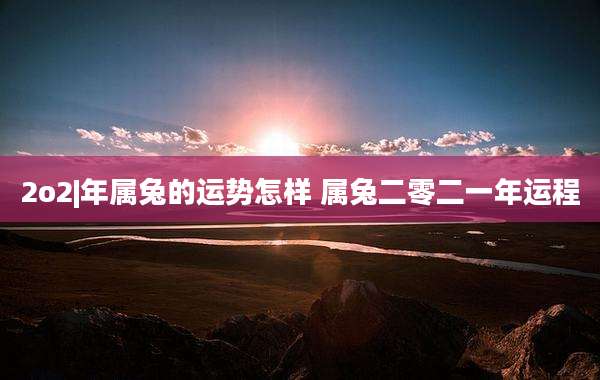 2o2|年属兔的运势怎样 属兔二零二一年运程
