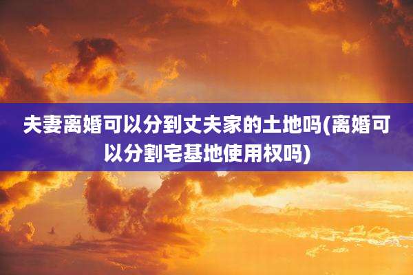 夫妻离婚可以分到丈夫家的土地吗(离婚可以分割宅基地使用权吗)