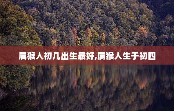 属猴人初几出生最好,属猴人生于初四