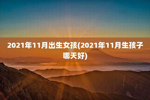 2021年11月出生女孩(2021年11月生孩子哪天好)