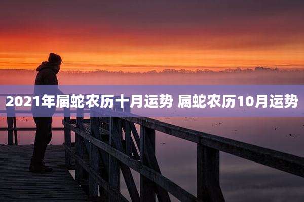 2021年属蛇农历十月运势 属蛇农历10月运势