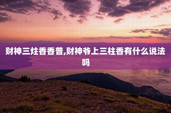 财神三炷香香普,财神爷上三柱香有什么说法吗