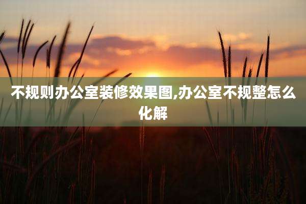 不规则办公室装修效果图,办公室不规整怎么化解