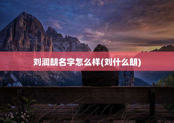 刘润朗名字怎么样(刘什么朗)