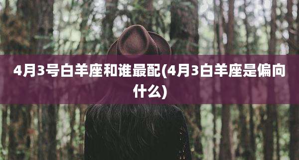 4月3号白羊座和谁最配(4月3白羊座是偏向什么)