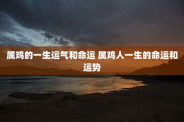 属鸡的一生运气和命运 属鸡人一生的命运和运势