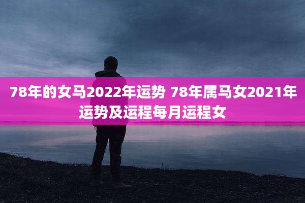 78年的女马2022年运势 78年属马女2021年运势及运程每月运程女